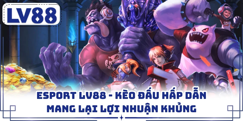 Esport LV88 - Kèo Đấu Hấp Dẫn Mang Lại Lợi Nhuận Khủng